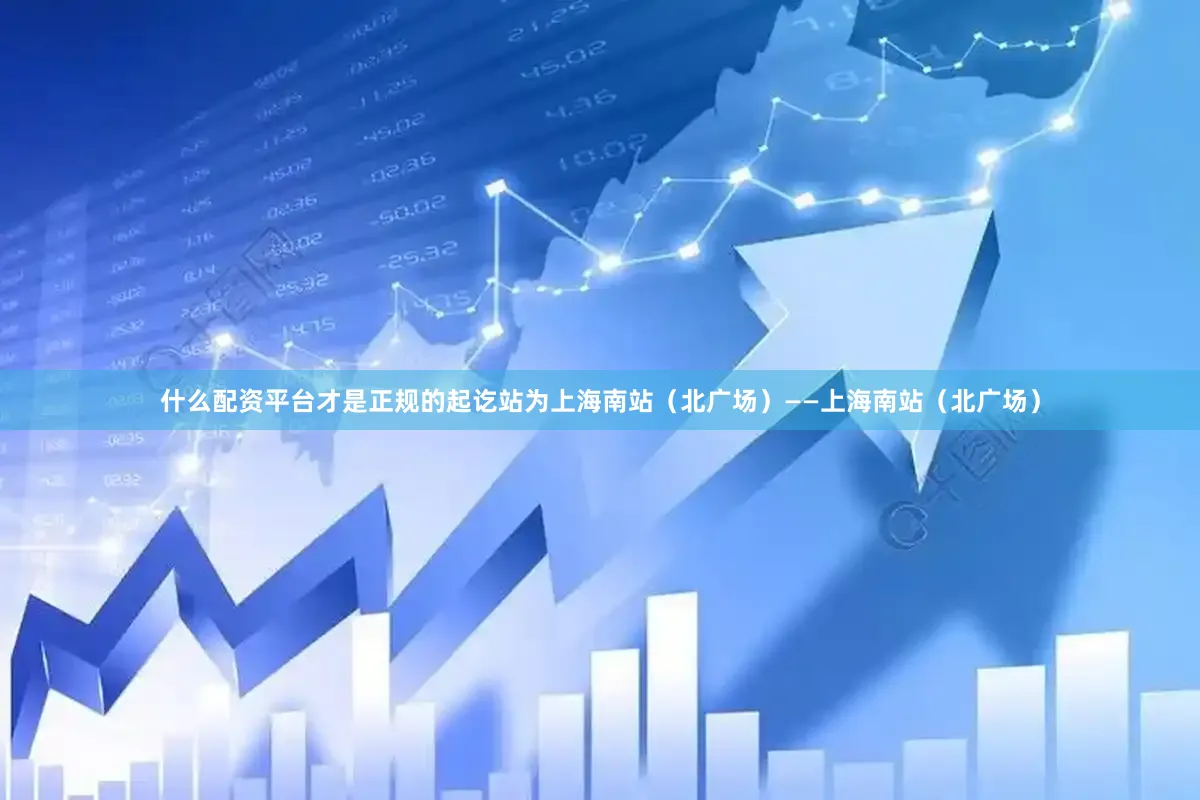 什么配资平台才是正规的起讫站为上海南站（北广场）——上海南站（北广场）