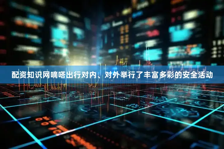 配资知识网嘀嗒出行对内、对外举行了丰富多彩的安全活动