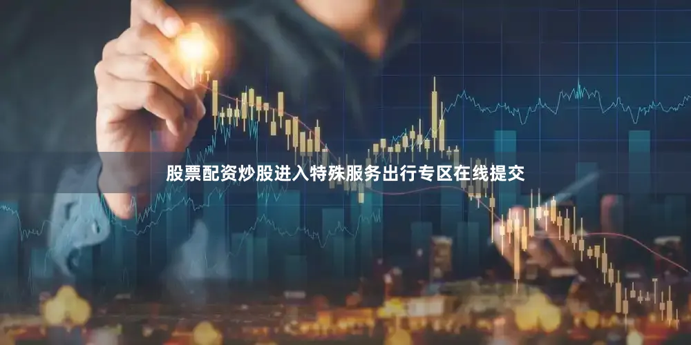 股票配资炒股进入特殊服务出行专区在线提交