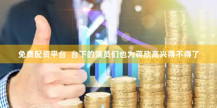 免费配资平台  台下的演员们也为蒋欣高兴得不得了