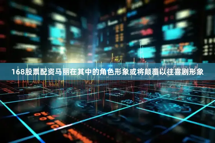 168股票配资马丽在其中的角色形象或将颠覆以往喜剧形象
