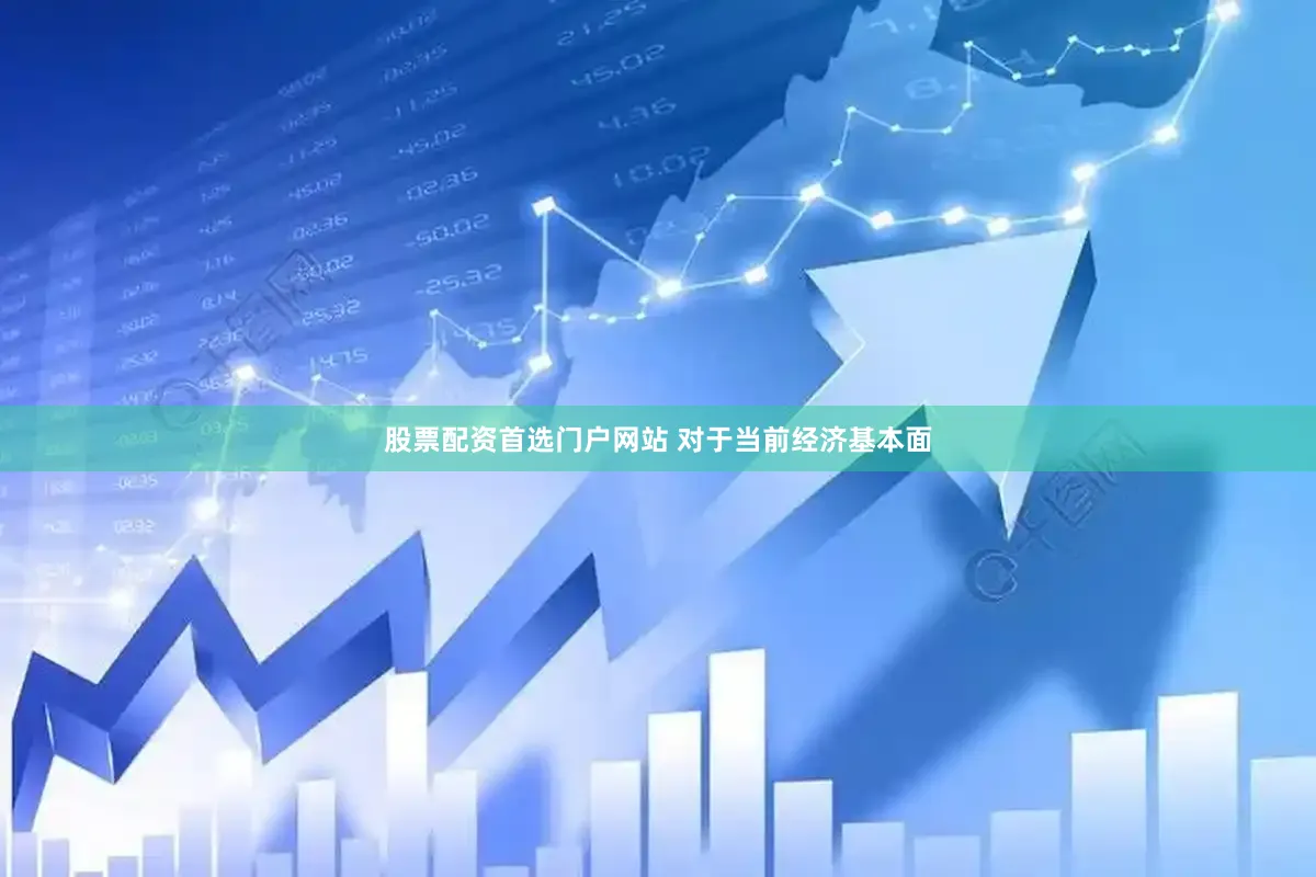 股票配资首选门户网站 　　对于当前经济基本面