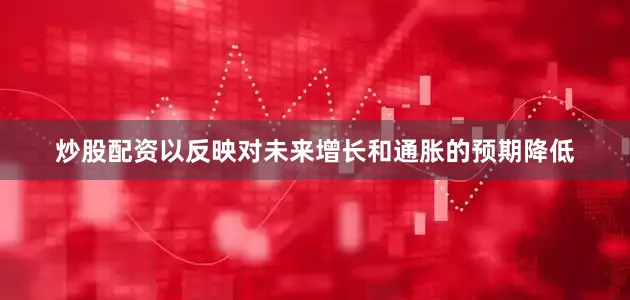 炒股配资以反映对未来增长和通胀的预期降低