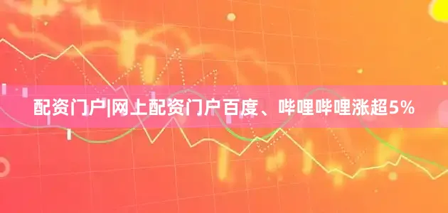 配资门户|网上配资门户百度、哔哩哔哩涨超5%