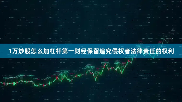 1万炒股怎么加杠杆第一财经保留追究侵权者法律责任的权利
