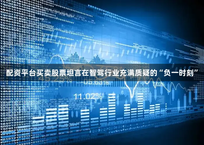 配资平台买卖股票坦言在智驾行业充满质疑的“负一时刻”