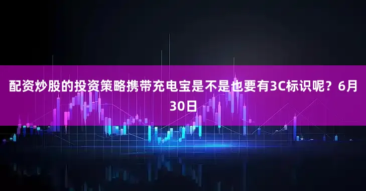 配资炒股的投资策略携带充电宝是不是也要有3C标识呢？6月30日