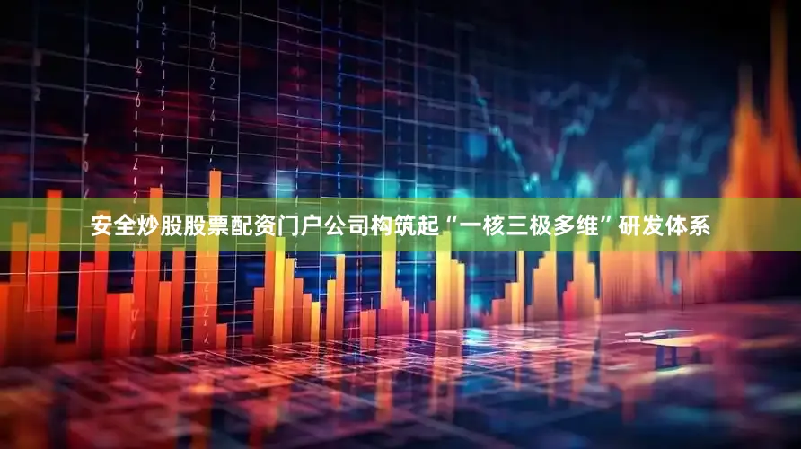 安全炒股股票配资门户公司构筑起“一核三极多维”研发体系
