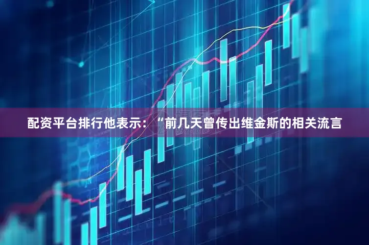 配资平台排行他表示：“前几天曾传出维金斯的相关流言