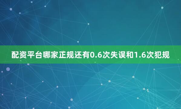 配资平台哪家正规还有0.6次失误和1.6次犯规