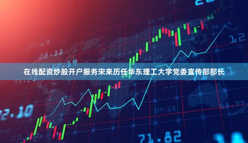 在线配资炒股开户服务宋来历任华东理工大学党委宣传部部长