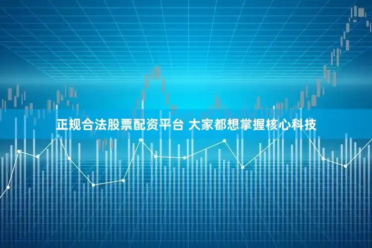 正规合法股票配资平台 大家都想掌握核心科技