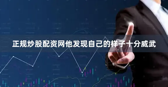 正规炒股配资网他发现自己的样子十分威武