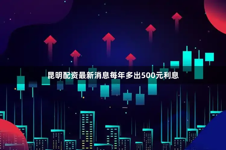 昆明配资最新消息每年多出500元利息