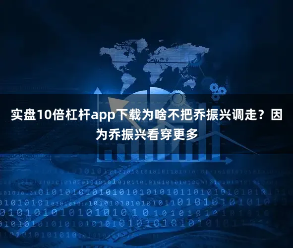 实盘10倍杠杆app下载为啥不把乔振兴调走？因为乔振兴看穿更多