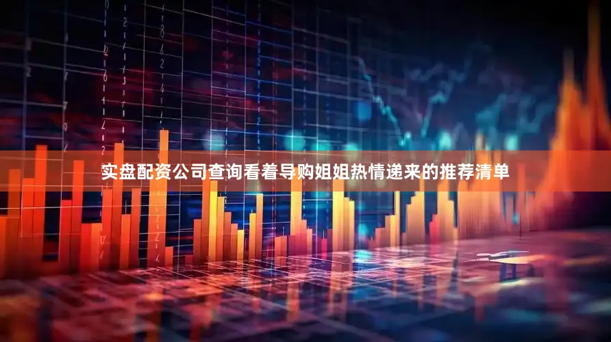 实盘配资公司查询看着导购姐姐热情递来的推荐清单