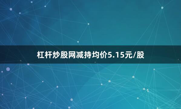 杠杆炒股网减持均价5.15元/股