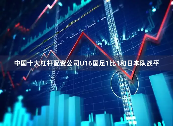 中国十大杠杆配资公司U16国足1比1和日本队战平