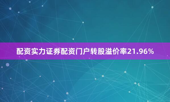 配资实力证券配资门户转股溢价率21.96%