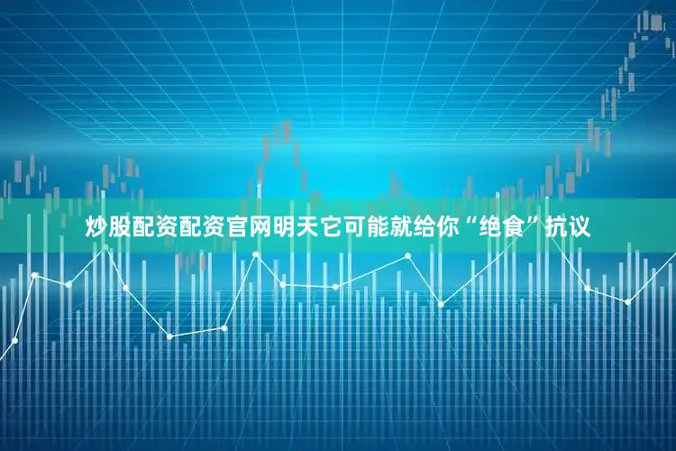 炒股配资配资官网明天它可能就给你“绝食”抗议