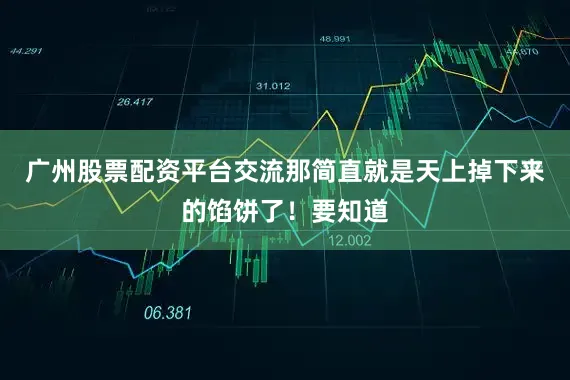 广州股票配资平台交流那简直就是天上掉下来的馅饼了！要知道