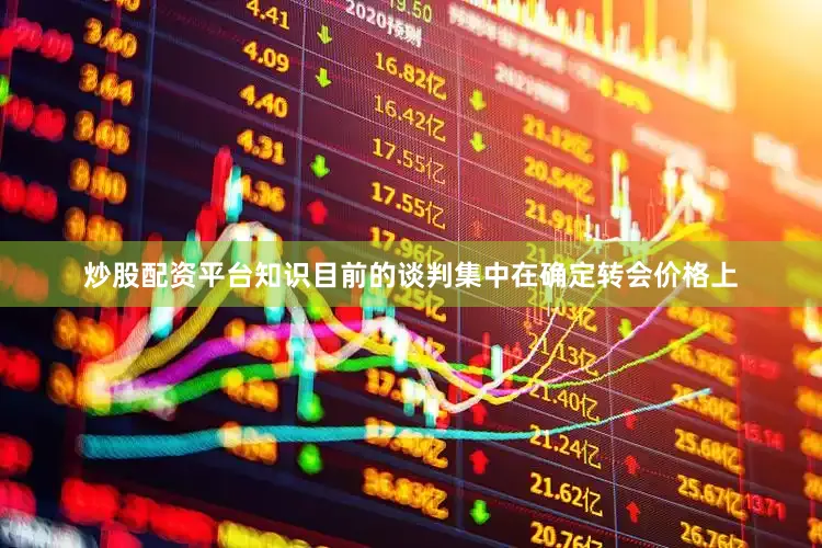 炒股配资平台知识目前的谈判集中在确定转会价格上