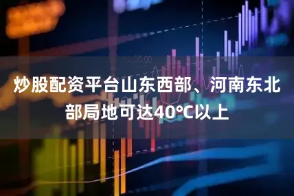 炒股配资平台山东西部、河南东北部局地可达40℃以上
