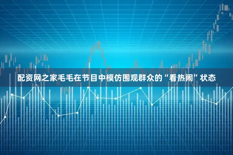 配资网之家毛毛在节目中模仿围观群众的“看热闹”状态