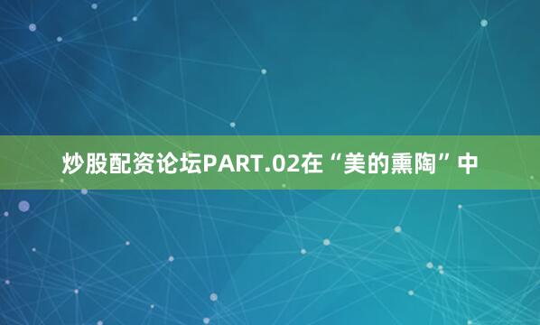 炒股配资论坛PART.02在“美的熏陶”中