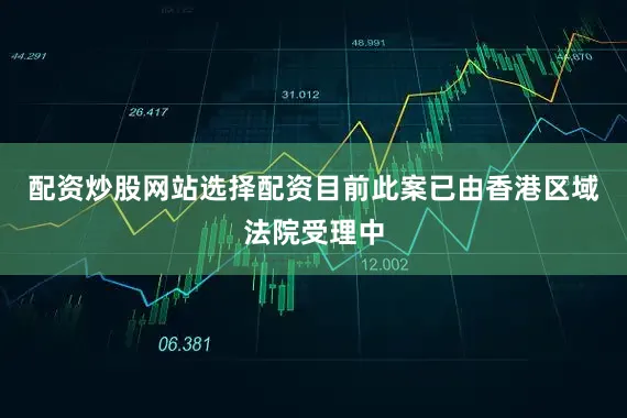 配资炒股网站选择配资目前此案已由香港区域法院受理中