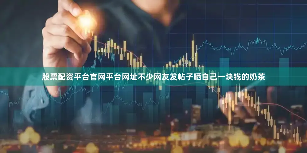股票配资平台官网平台网址不少网友发帖子晒自己一块钱的奶茶