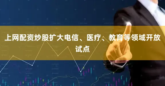 上网配资炒股扩大电信、医疗、教育等领域开放试点