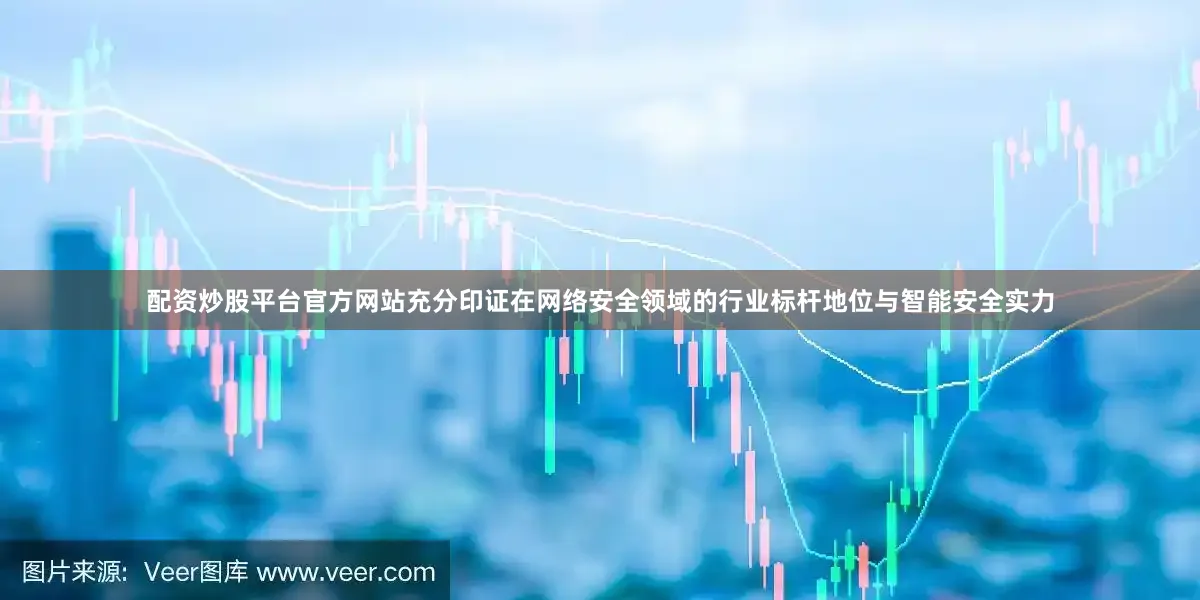 配资炒股平台官方网站充分印证在网络安全领域的行业标杆地位与智能安全实力