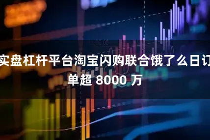 实盘杠杆平台淘宝闪购联合饿了么日订单超 8000 万