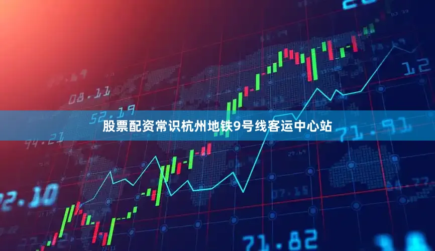 股票配资常识杭州地铁9号线客运中心站