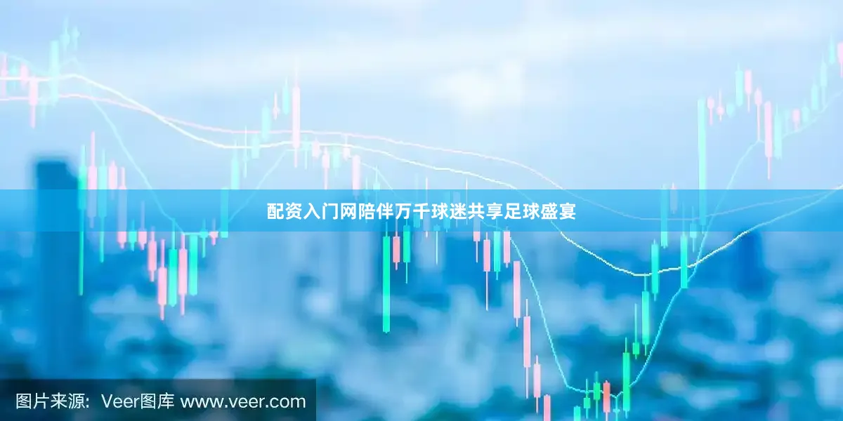 配资入门网陪伴万千球迷共享足球盛宴