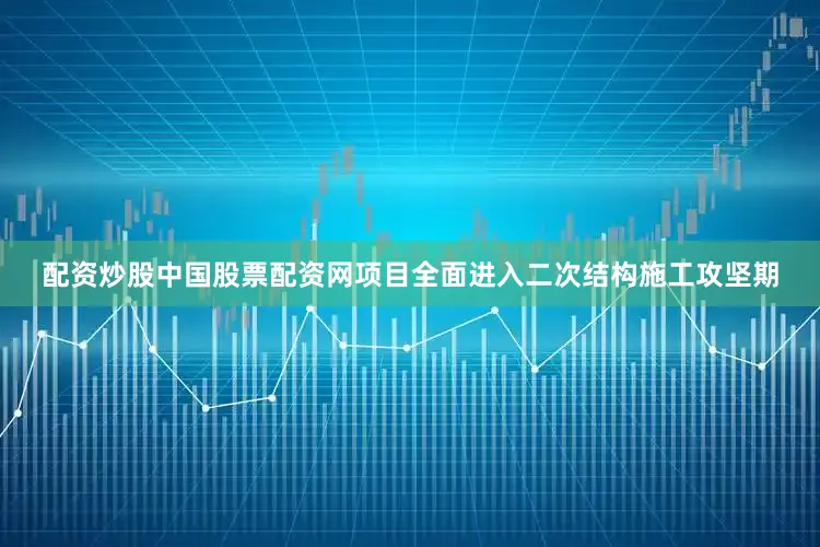 配资炒股中国股票配资网项目全面进入二次结构施工攻坚期