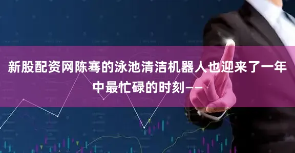 新股配资网陈骞的泳池清洁机器人也迎来了一年中最忙碌的时刻——