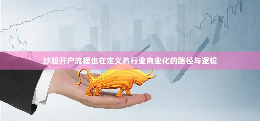 炒股开户流程也在定义着行业商业化的路径与逻辑