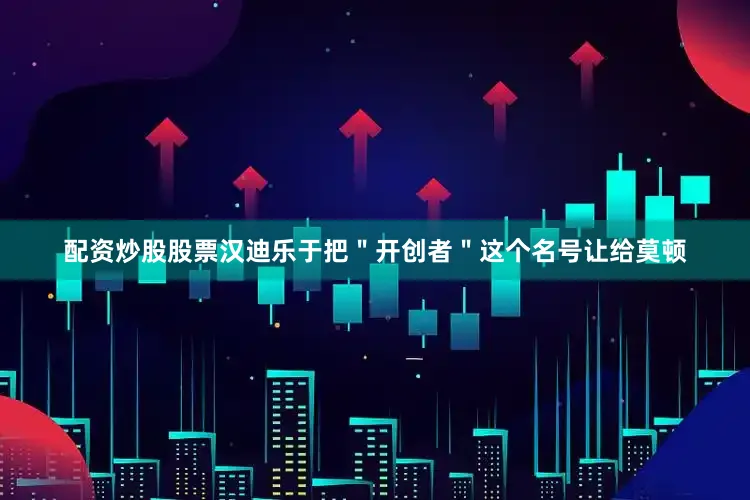 配资炒股股票汉迪乐于把＂开创者＂这个名号让给莫顿