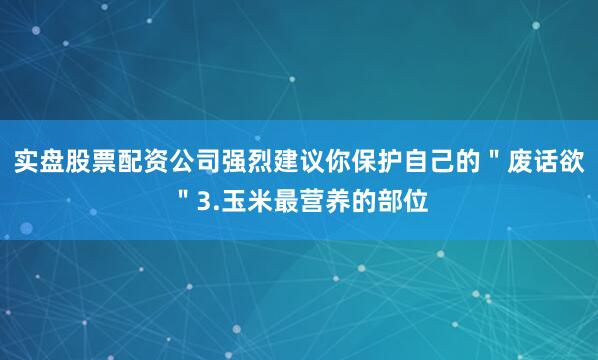 实盘股票配资公司强烈建议你保护自己的＂废话欲＂3.玉米最营养的部位