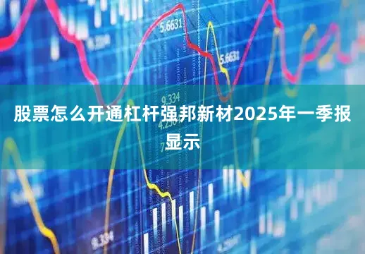 股票怎么开通杠杆强邦新材2025年一季报显示