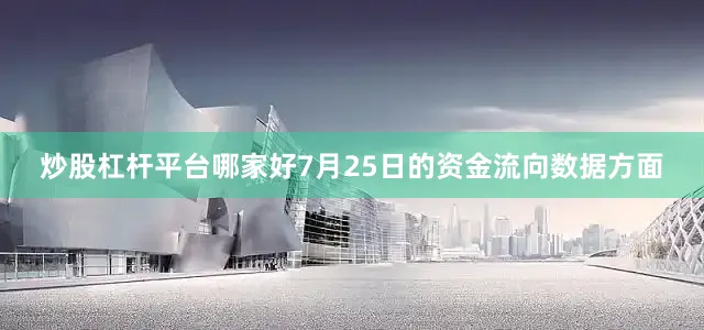 炒股杠杆平台哪家好7月25日的资金流向数据方面