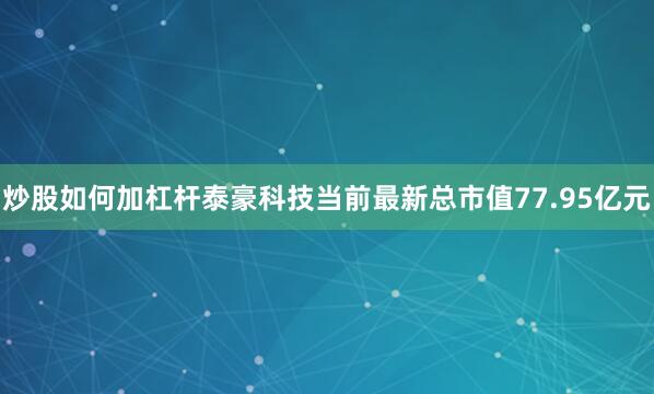 炒股如何加杠杆泰豪科技当前最新总市值77.95亿元