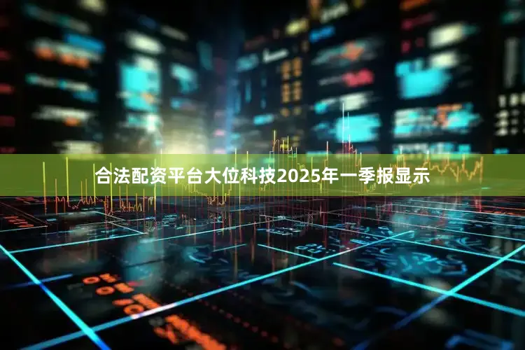 合法配资平台大位科技2025年一季报显示