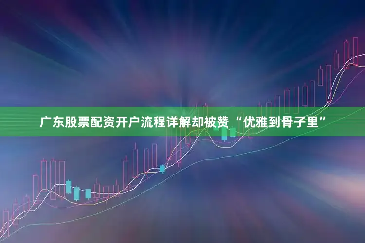 广东股票配资开户流程详解却被赞 “优雅到骨子里”
