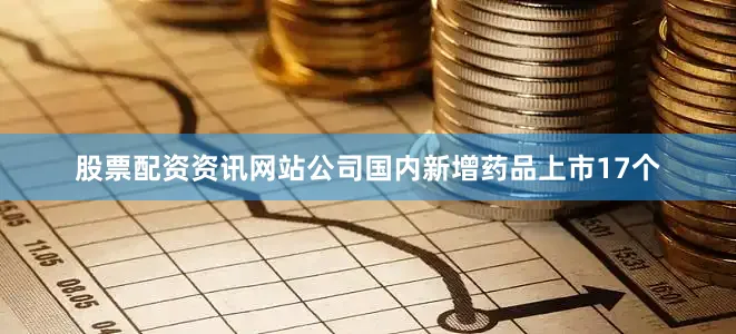 股票配资资讯网站公司国内新增药品上市17个