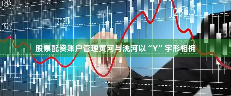 股票配资账户管理黄河与洮河以“Y”字形相拥