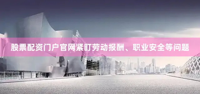 股票配资门户官网紧盯劳动报酬、职业安全等问题