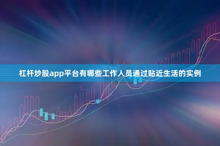 杠杆炒股app平台有哪些工作人员通过贴近生活的实例